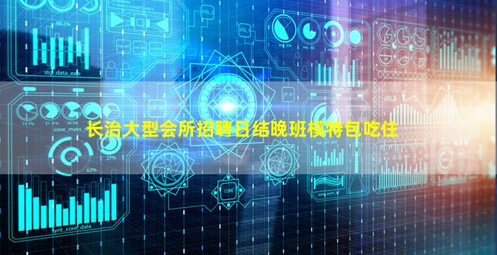 长治大型会所招聘日结晚班模特包吃住